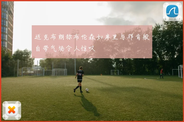 迈克布朗称布伦森如库里与邓肯般自带气场令人惊叹