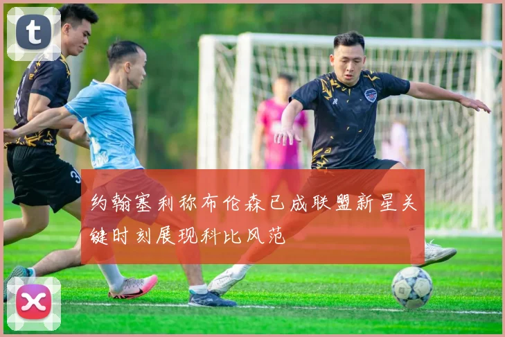 约翰塞利称布伦森已成联盟新星关键时刻展现科比风范
