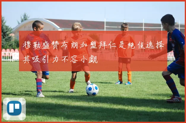 穆勒盛赞布朗加盟拜仁是绝佳选择其吸引力不容小觑