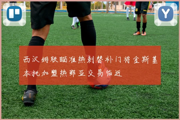 西汉姆联瞄准热刺替补门将金斯基本托加盟热那亚交易临近