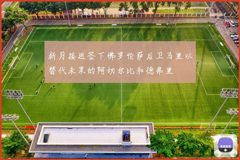 新月接近签下佛罗伦萨后卫马里以替代未果的阿切尔比和德弗里
