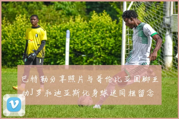 巴特勒分享照片与哥伦比亚国脚互动J罗和迪亚斯化身球迷同框留念
