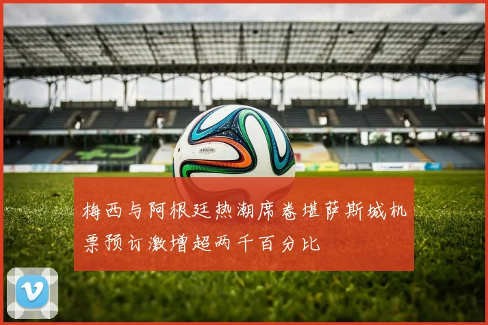 梅西与阿根廷热潮席卷堪萨斯城机票预订激增超两千百分比