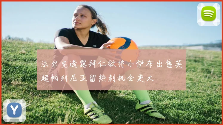 法尔克透露拜仁欲将小伊布出售英超帕利尼亚留热刺机会更大