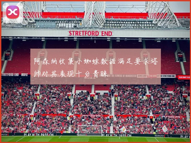 阿森纳收集小蜘蛛数据满足要求塔帅对其表现十分青睐