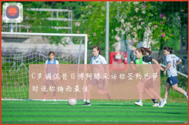 C罗调侃昔日博阿滕采访称签约巴萨时谎称梅西最佳