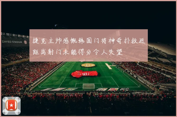 捷克主帅感慨韩国门将神奇扑救近距离射门未能得分令人失望