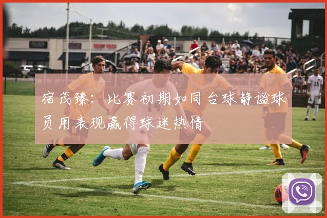 宿茂臻：比赛初期如同台球静谧球员用表现赢得球迷热情