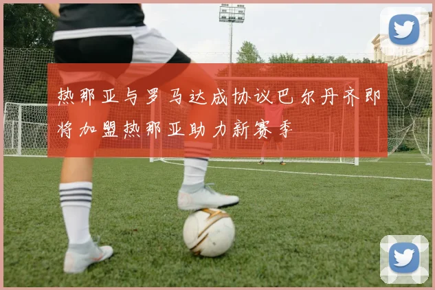 热那亚与罗马达成协议巴尔丹齐即将加盟热那亚助力新赛季