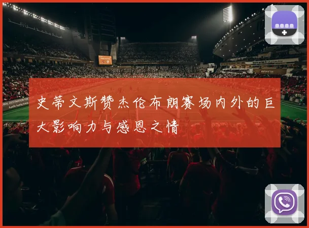 史蒂文斯赞杰伦布朗赛场内外的巨大影响力与感恩之情