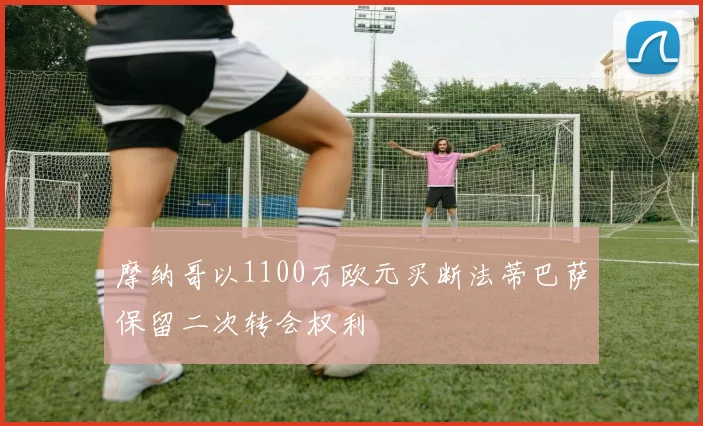 摩纳哥以1100万欧元买断法蒂巴萨保留二次转会权利