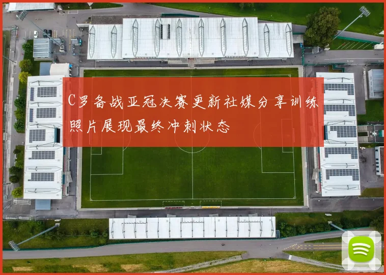 C罗备战亚冠决赛更新社媒分享训练照片展现最终冲刺状态