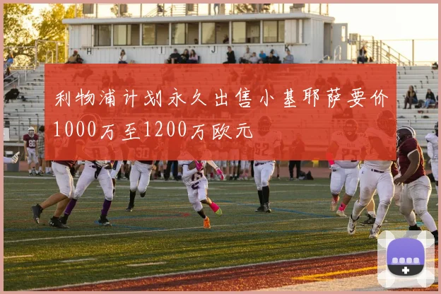利物浦计划永久出售小基耶萨要价1000万至1200万欧元