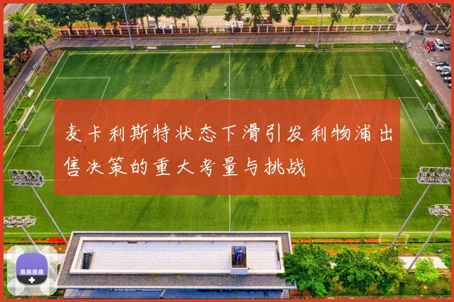 麦卡利斯特状态下滑引发利物浦出售决策的重大考量与挑战