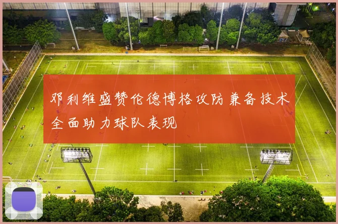 邓利维盛赞伦德博格攻防兼备技术全面助力球队表现