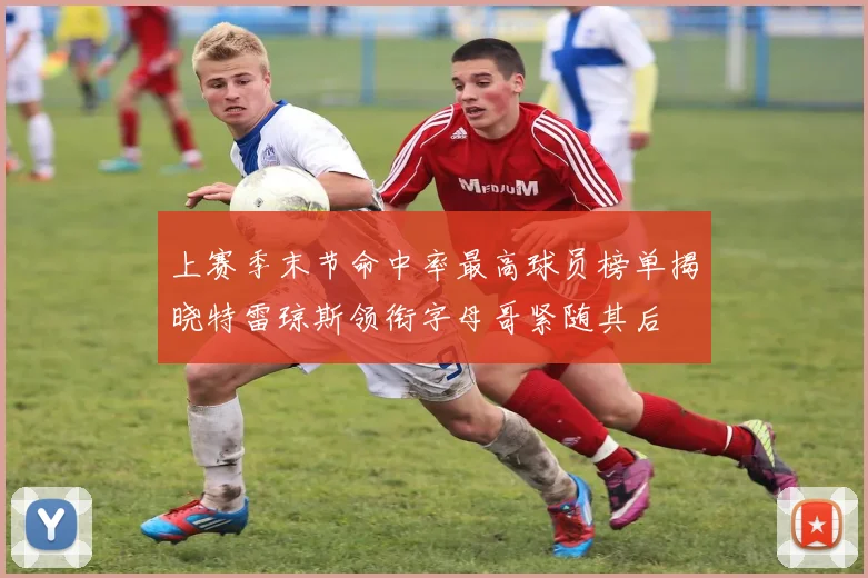 上赛季末节命中率最高球员榜单揭晓特雷琼斯领衔字母哥紧随其后