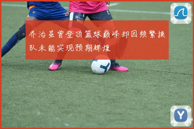 乔治虽曾登顶篮球巅峰却因频繁换队未能实现预期辉煌