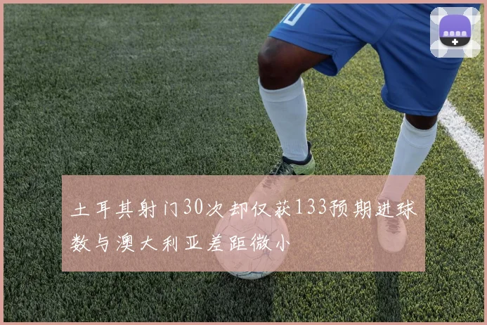 土耳其射门30次却仅获133预期进球数与澳大利亚差距微小