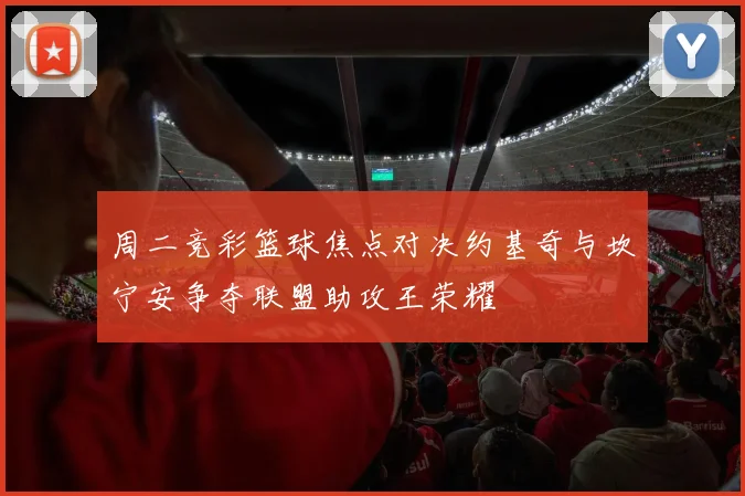 周二竞彩篮球焦点对决约基奇与坎宁安争夺联盟助攻王荣耀