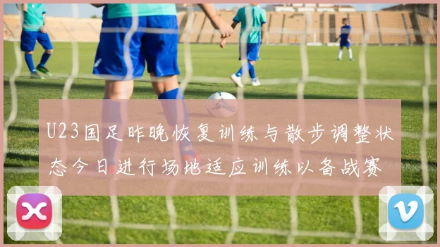 U23国足昨晚恢复训练与散步调整状态今日进行场地适应训练以备战赛事