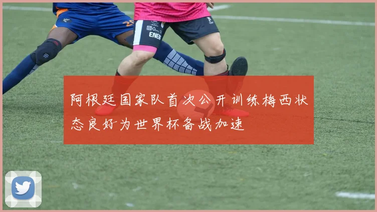 阿根廷国家队首次公开训练梅西状态良好为世界杯备战加速
